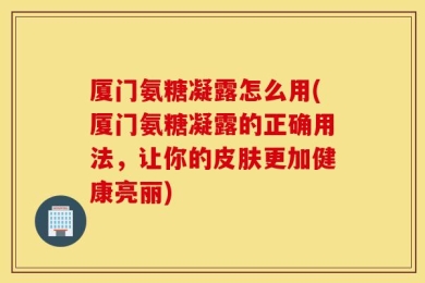 厦门氨糖凝露怎么用(厦门氨糖凝露的正确用法，让你的皮肤更加健康亮丽)