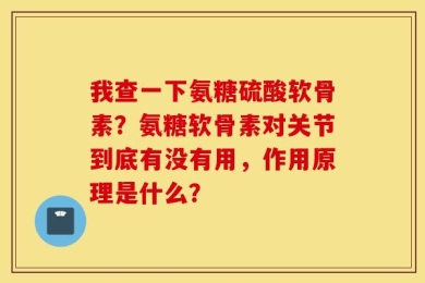 我查一下氨糖硫酸软骨素？氨糖软骨素对关节到底有没有用，作用原理是什么？