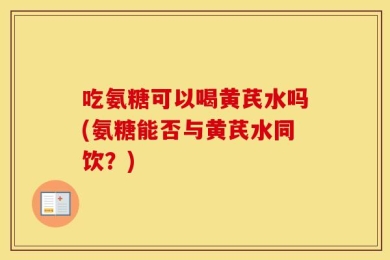 吃氨糖可以喝黄芪水吗(氨糖能否与黄芪水同饮？)
