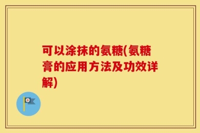 可以涂抹的氨糖(氨糖膏的应用方法及功效详解)