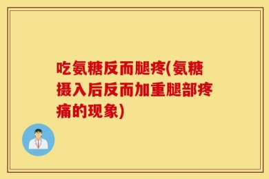 吃氨糖反而腿疼(氨糖摄入后反而加重腿部疼痛的现象)