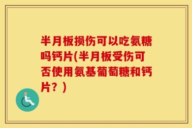 半月板损伤可以吃氨糖吗钙片(半月板受伤可否使用氨基葡萄糖和钙片？)