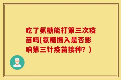 吃了氨糖能打第三次疫苗吗(氨糖摄入是否影响第三针疫苗接种？)