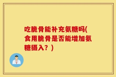 吃脆骨能补充氨糖吗(食用脆骨是否能增加氨糖摄入？)