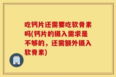 吃钙片还需要吃软骨素吗(钙片的摄入需求是不够的，还需额外摄入软骨素)
