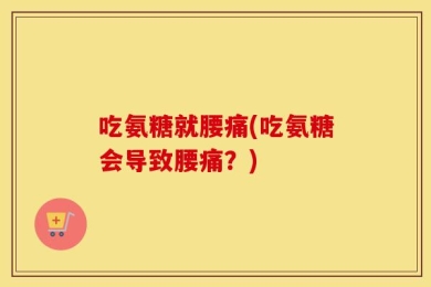 吃氨糖就腰痛(吃氨糖会导致腰痛？)