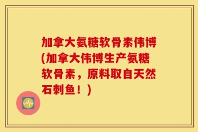 加拿大氨糖软骨素伟博(加拿大伟博生产氨糖软骨素，原料取自天然石刺鱼！)