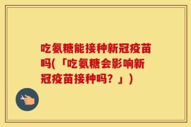 吃氨糖能接种新冠疫苗吗(「吃氨糖会影响新冠疫苗接种吗？」)