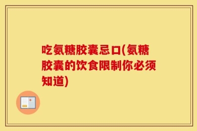 吃氨糖胶囊忌口(氨糖胶囊的饮食限制你必须知道)