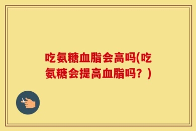 吃氨糖血脂会高吗(吃氨糖会提高血脂吗？)
