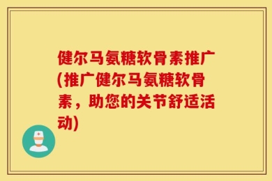 健尔马氨糖软骨素推广(推广健尔马氨糖软骨素，助您的关节舒适活动)