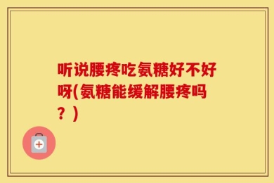 听说腰疼吃氨糖好不好呀(氨糖能缓解腰疼吗？)
