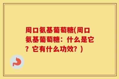周口氨基葡萄糖(周口氨基葡萄糖：什么是它？它有什么功效？)