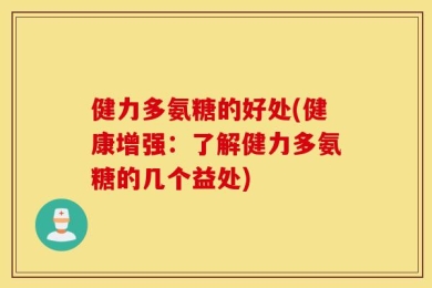 健力多氨糖的好处(健康增强：了解健力多氨糖的几个益处)