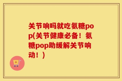 关节响吗就吃氨糖pop(关节健康必备！氨糖pop助缓解关节响动！)
