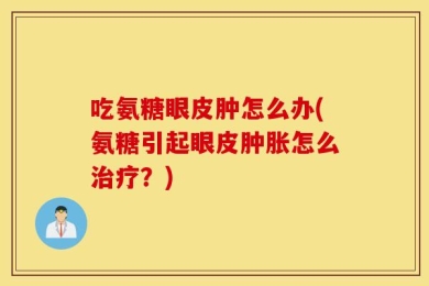 吃氨糖眼皮肿怎么办(氨糖引起眼皮肿胀怎么治疗？)