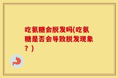 吃氨糖会脱发吗(吃氨糖是否会导致脱发现象？)
