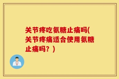 关节疼吃氨糖止痛吗(关节疼痛适合使用氨糖止痛吗？)