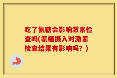 吃了氨糖会影响激素检查吗(氨糖摄入对激素检查结果有影响吗？)