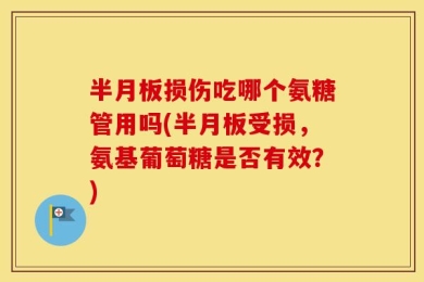 半月板损伤吃哪个氨糖管用吗(半月板受损，氨基葡萄糖是否有效？)