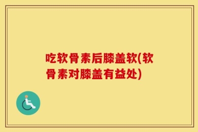 吃软骨素后膝盖软(软骨素对膝盖有益处)