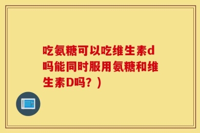 吃氨糖可以吃维生素d吗能同时服用氨糖和维生素D吗？)