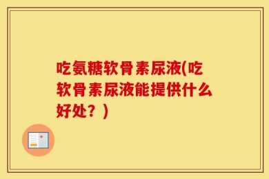 吃氨糖软骨素尿液(吃软骨素尿液能提供什么好处？)