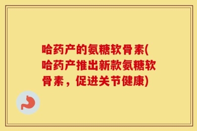 哈药产的氨糖软骨素(哈药产推出新款氨糖软骨素，促进关节健康)