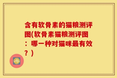含有软骨素的猫粮测评图(软骨素猫粮测评图：哪一种对猫咪最有效？)