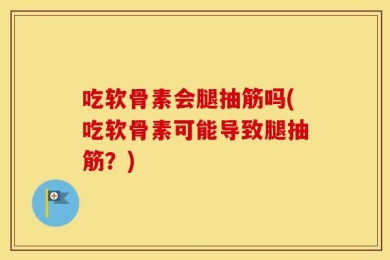 吃软骨素会腿抽筋吗(吃软骨素可能导致腿抽筋？)