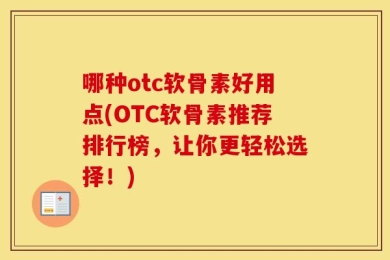 哪种otc软骨素好用点(OTC软骨素推荐排行榜，让你更轻松选择！)