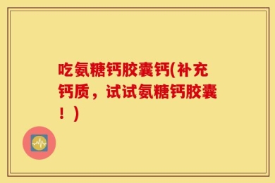 吃氨糖钙胶囊钙(补充钙质，试试氨糖钙胶囊！)