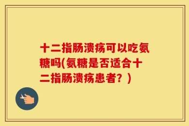 十二指肠溃疡可以吃氨糖吗(氨糖是否适合十二指肠溃疡患者？)