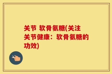 关节 软骨氨糖(关注关节健康：软骨氨糖的功效)