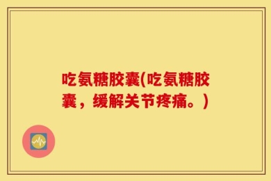 吃氨糖胶囊(吃氨糖胶囊，缓解关节疼痛。)