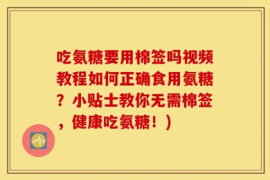 吃氨糖要用棉签吗视频教程如何正确食用氨糖？小贴士教你无需棉签，健康吃氨糖！)