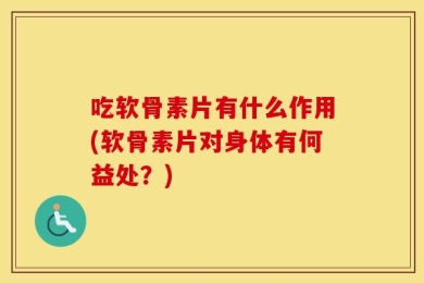 吃软骨素片有什么作用(软骨素片对身体有何益处？)