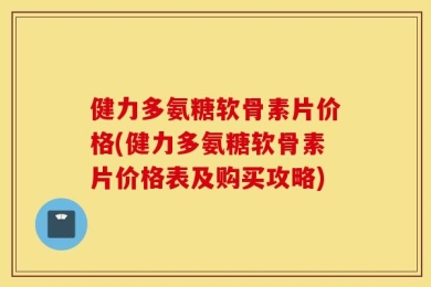 健力多氨糖软骨素片价格(健力多氨糖软骨素片价格表及购买攻略)