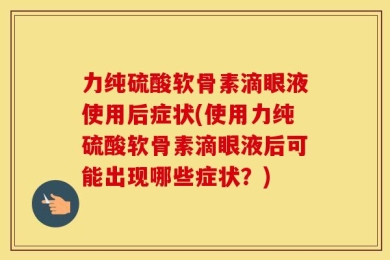 力纯硫酸软骨素滴眼液使用后症状(使用力纯硫酸软骨素滴眼液后可能出现哪些症状？)