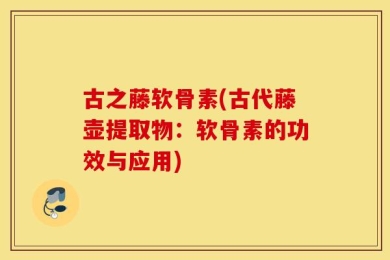 古之藤软骨素(古代藤壶提取物：软骨素的功效与应用)