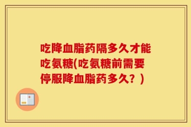 吃降血脂药隔多久才能吃氨糖(吃氨糖前需要停服降血脂药多久？)