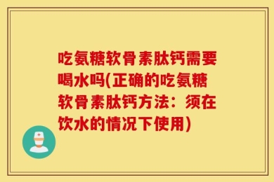 吃氨糖软骨素肽钙需要喝水吗(正确的吃氨糖软骨素肽钙方法：须在饮水的情况下使用)