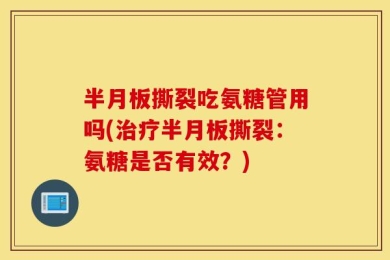 半月板撕裂吃氨糖管用吗(治疗半月板撕裂：氨糖是否有效？)