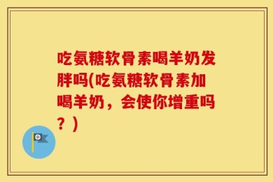 吃氨糖软骨素喝羊奶发胖吗(吃氨糖软骨素加喝羊奶，会使你增重吗？)