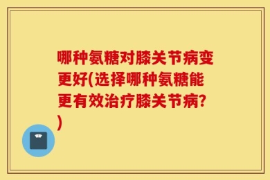 哪种氨糖对膝关节病变更好(选择哪种氨糖能更有效治疗膝关节病？)