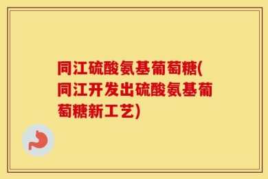 同江硫酸氨基葡萄糖(同江开发出硫酸氨基葡萄糖新工艺)