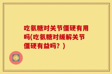 吃氨糖对关节僵硬有用吗(吃氨糖对缓解关节僵硬有益吗？)