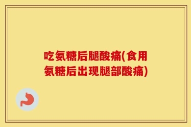吃氨糖后腿酸痛(食用氨糖后出现腿部酸痛)