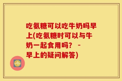 吃氨糖可以吃牛奶吗早上(吃氨糖时可以与牛奶一起食用吗？ - 早上的疑问解答)