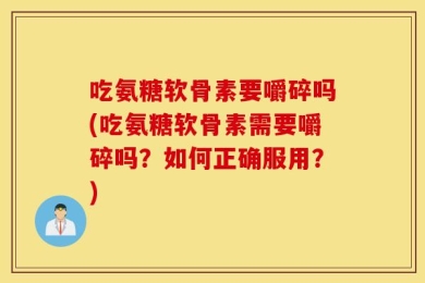 吃氨糖软骨素要嚼碎吗(吃氨糖软骨素需要嚼碎吗？如何正确服用？)